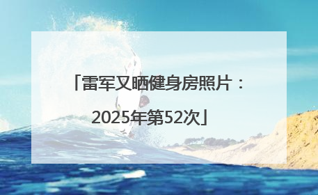 雷军又晒健身房照片：2025年第52次