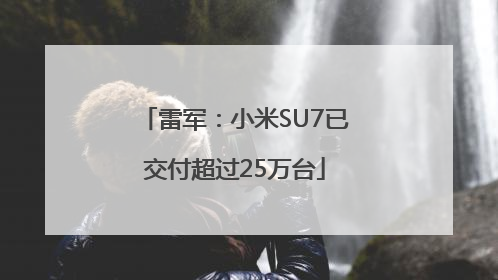 雷军：小米SU7已交付超过25万台