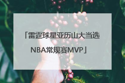 雷霆球星亚历山大当选NBA常规赛MVP