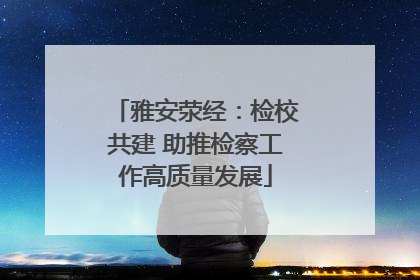 雅安荥经：检校共建 助推检察工作高质量发展