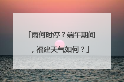 雨何时停？端午期间，福建天气如何？