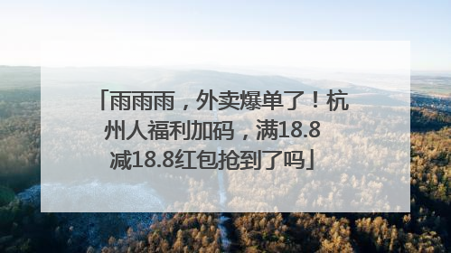 雨雨雨，外卖爆单了！杭州人福利加码，满18.8减18.8红包抢到了吗