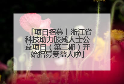 项目招募丨浙江省科技助力肢残人士公益项目（第三期）开始招募受益人啦