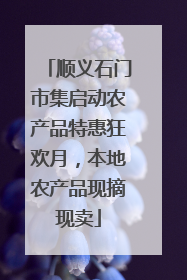 顺义石门市集启动农产品特惠狂欢月，本地农产品现摘现卖