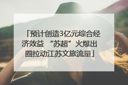 预计创造3亿元综合经济效益 “苏超”火爆出圈拉动江苏文旅流量