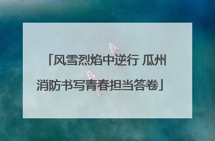 风雪烈焰中逆行 瓜州消防书写青春担当答卷