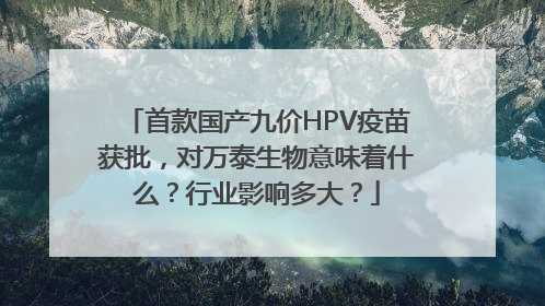 首款国产九价HPV疫苗获批，对万泰生物意味着什么？行业影响多大？