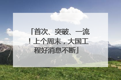 首次、突破、一流！上个周末，大国工程好消息不断