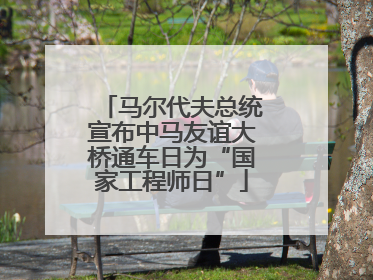 马尔代夫总统宣布中马友谊大桥通车日为“国家工程师日”