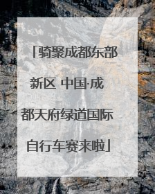 骑聚成都东部新区 中国·成都天府绿道国际自行车赛来啦
