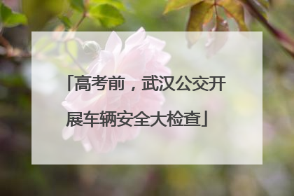 高考前，武汉公交开展车辆安全大检查