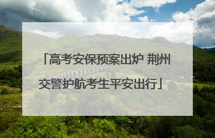 高考安保预案出炉 荆州交警护航考生平安出行