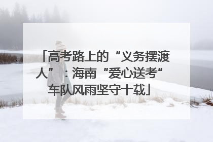 高考路上的“义务摆渡人”：海南“爱心送考”车队风雨坚守十载