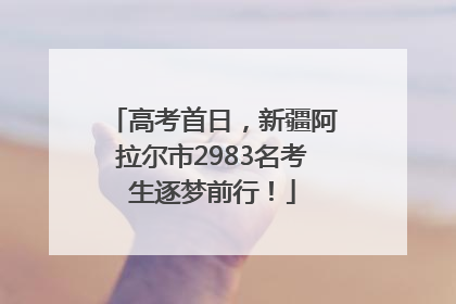 高考首日，新疆阿拉尔市2983名考生逐梦前行！