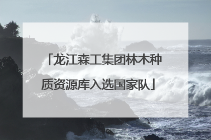 龙江森工集团林木种质资源库入选国家队