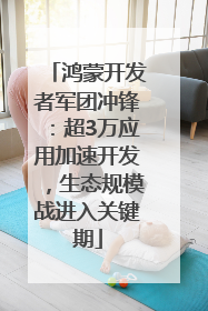 鸿蒙开发者军团冲锋：超3万应用加速开发，生态规模战进入关键期
