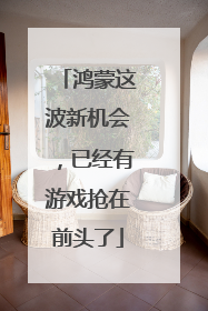 鸿蒙这波新机会，已经有游戏抢在前头了