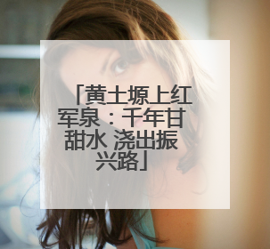 黄土塬上红军泉：千年甘甜水 浇出振兴路