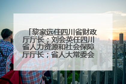 黎家远任四川省财政厅厅长；刘会英任四川省人力资源和社会保障厅厅长；省人大常委会任免一批干部