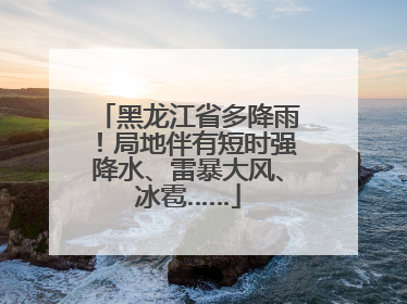 黑龙江省多降雨！局地伴有短时强降水、雷暴大风、冰雹……