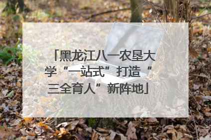 黑龙江八一农垦大学“一站式”打造“三全育人”新阵地