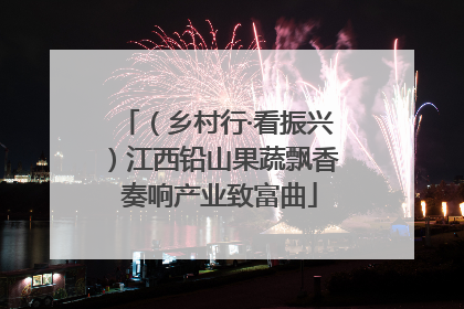 （乡村行·看振兴）江西铅山果蔬飘香 奏响产业致富曲