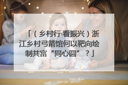 （乡村行·看振兴）浙江乡村弓箭馆何以靶向绘制共富“同心圆”？