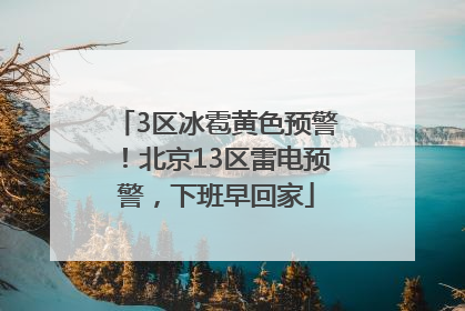 3区冰雹黄色预警！北京13区雷电预警，下班早回家