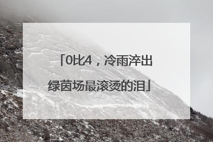 0比4，冷雨淬出绿茵场最滚烫的泪