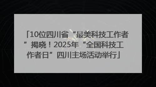 10位四川省“最美科技工作者”揭晓！2025年“全国科技工作者日”四川主场活动举行