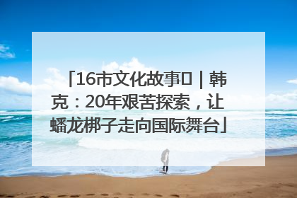 16市文化故事㊸｜韩克：20年艰苦探索，让蟠龙梆子走向国际舞台