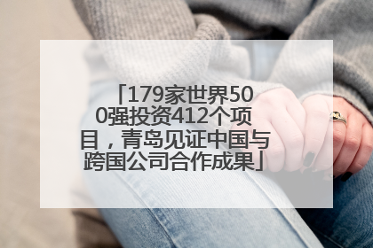 179家世界500强投资412个项目，青岛见证中国与跨国公司合作成果