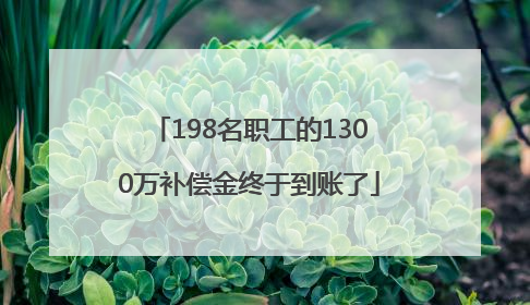 198名职工的1300万补偿金终于到账了
