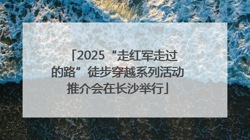 2025“走红军走过的路”徒步穿越系列活动推介会在长沙举行
