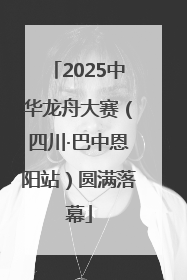 2025中华龙舟大赛（四川·巴中恩阳站）圆满落幕