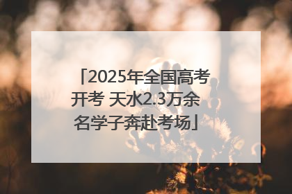 2025年全国高考开考 天水2.3万余名学子奔赴考场