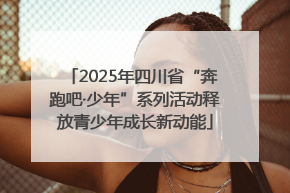 2025年四川省“奔跑吧·少年”系列活动释放青少年成长新动能