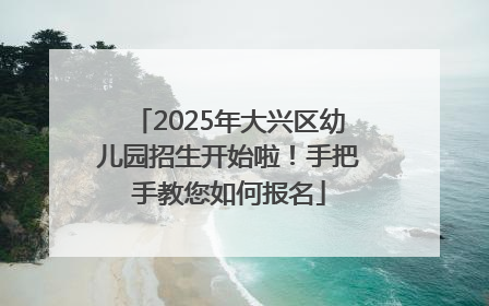2025年大兴区幼儿园招生开始啦！手把手教您如何报名