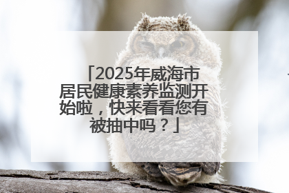 2025年威海市居民健康素养监测开始啦，快来看看您有被抽中吗？