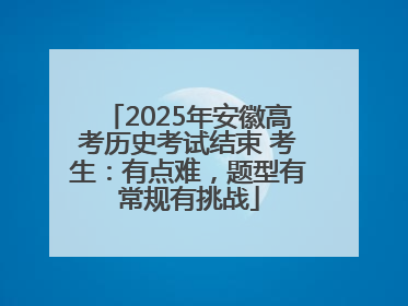 2025年安徽高考历史考试结束 考生：有点难，题型有常规有挑战