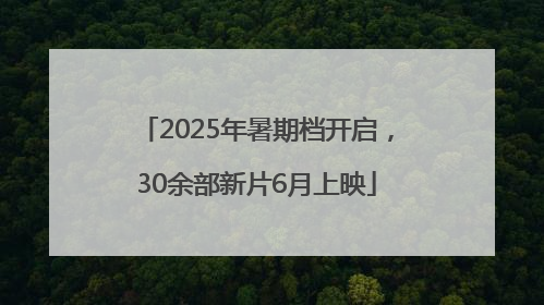 2025年暑期档开启，30余部新片6月上映