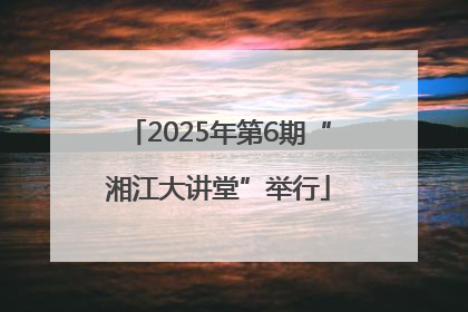 2025年第6期“湘江大讲堂”举行