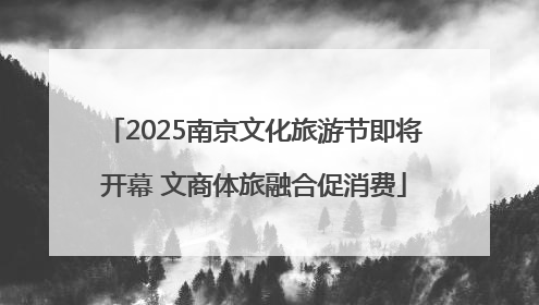 2025南京文化旅游节即将开幕 文商体旅融合促消费