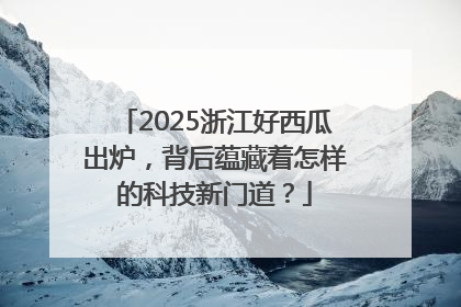 2025浙江好西瓜出炉，背后蕴藏着怎样的科技新门道？