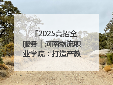 2025高招全服务｜河南物流职业学院：打造产教融合新高地 推动高质量快速发展