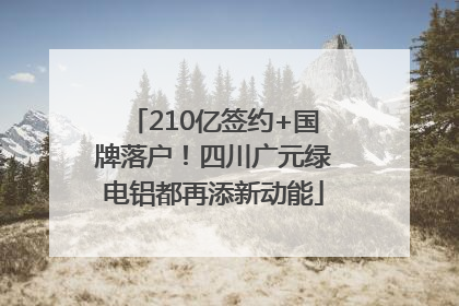 210亿签约+国牌落户！四川广元绿电铝都再添新动能