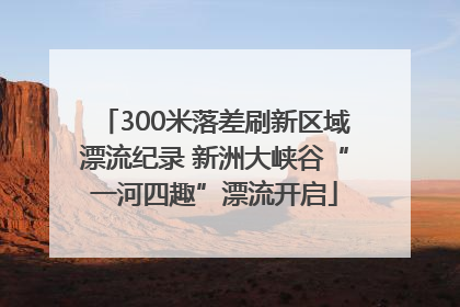 300米落差刷新区域漂流纪录 新洲大峡谷“一河四趣”漂流开启