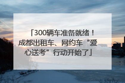 300辆车准备就绪！成都出租车、网约车“爱心送考”行动开始了