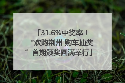 31.6%中奖率！“欢购荆州 购车抽奖”首期颁奖圆满举行