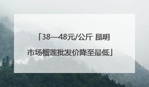 38—48元/公斤 昆明市场榴莲批发价降至最低